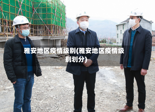 雅安地区疫情级别(雅安地区疫情级别划分)