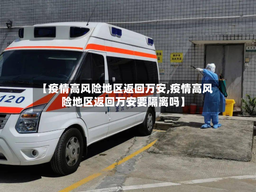 【疫情高风险地区返回万安,疫情高风险地区返回万安要隔离吗】-第3张图片