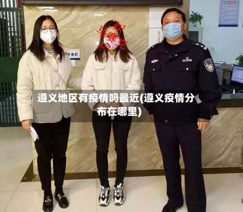遵义地区有疫情吗最近(遵义疫情分布在哪里)-第2张图片