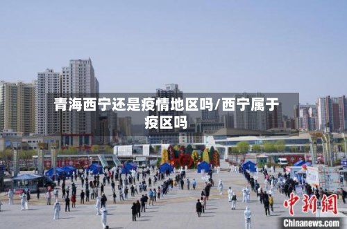 青海西宁还是疫情地区吗/西宁属于疫区吗
