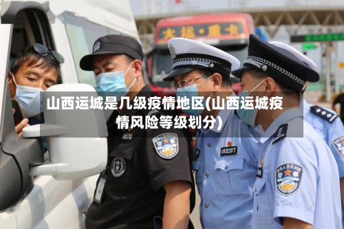 山西运城是几级疫情地区(山西运城疫情风险等级划分)