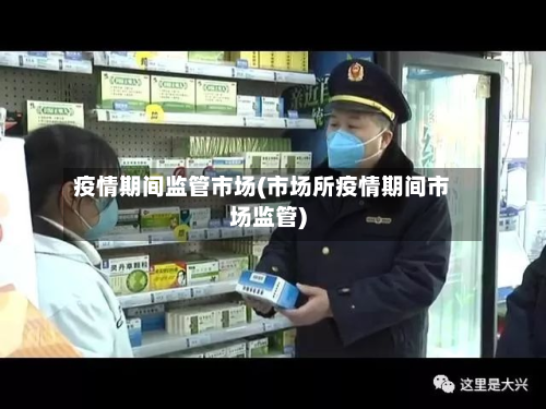 疫情期间监管市场(市场所疫情期间市场监管)