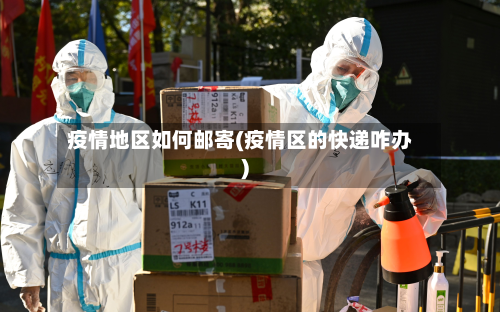 疫情地区如何邮寄(疫情区的快递咋办)
