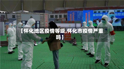 【怀化地区疫情等级,怀化市疫情严重吗】-第2张图片