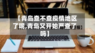 【青岛查不查疫情地区了呢,青岛又开始严查了吗】