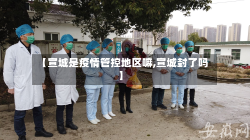 【宣城是疫情管控地区嘛,宣城封了吗】-第2张图片