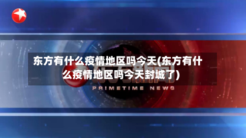 东方有什么疫情地区吗今天(东方有什么疫情地区吗今天封城了)-第3张图片