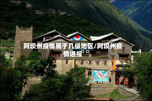 阿坝州疫情属于几级地区/阿坝州疫情通报