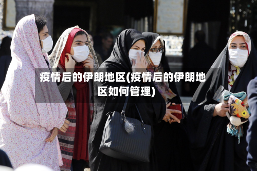 疫情后的伊朗地区(疫情后的伊朗地区如何管理)