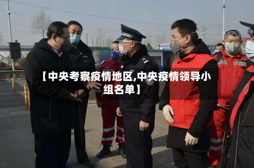 【中央考察疫情地区,中央疫情领导小组名单】-第2张图片