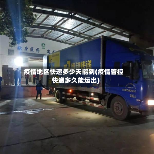疫情地区快递多少天能到(疫情管控快递多久能运出)-第2张图片