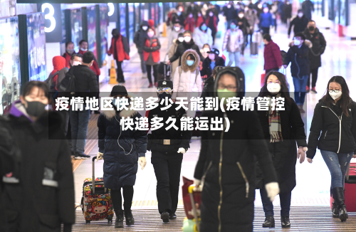 疫情地区快递多少天能到(疫情管控快递多久能运出)-第3张图片