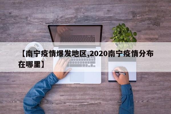 【南宁疫情爆发地区,2020南宁疫情分布在哪里】