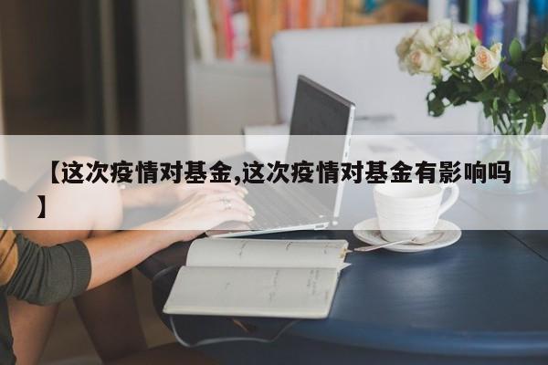 【这次疫情对基金,这次疫情对基金有影响吗】