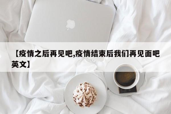 【疫情之后再见吧,疫情结束后我们再见面吧英文】