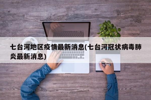 七台河地区疫情最新消息(七台河冠状病毒肺炎最新消息)