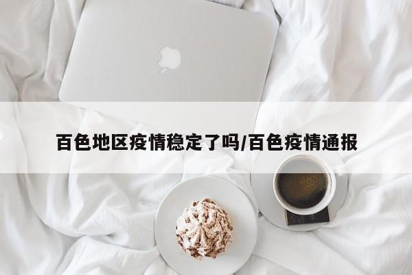 百色地区疫情稳定了吗/百色疫情通报