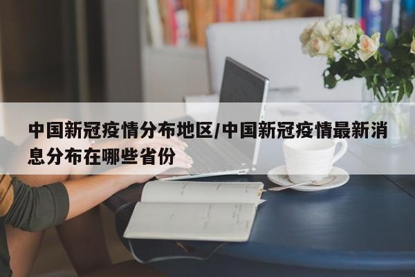 中国新冠疫情分布地区/中国新冠疫情最新消息分布在哪些省份